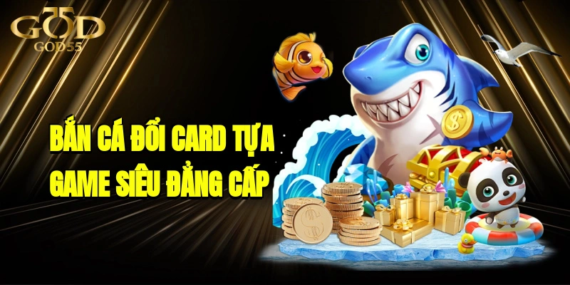 Bắn Cá Đổi Card Tựa Game Giải Trí Siêu Đẳng Cấp Nhất 2025