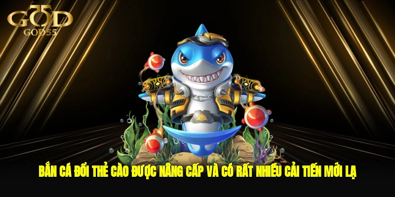 Bắn cá đổi thẻ cào được nâng cấp và có rất nhiều cải tiến mới lạ 