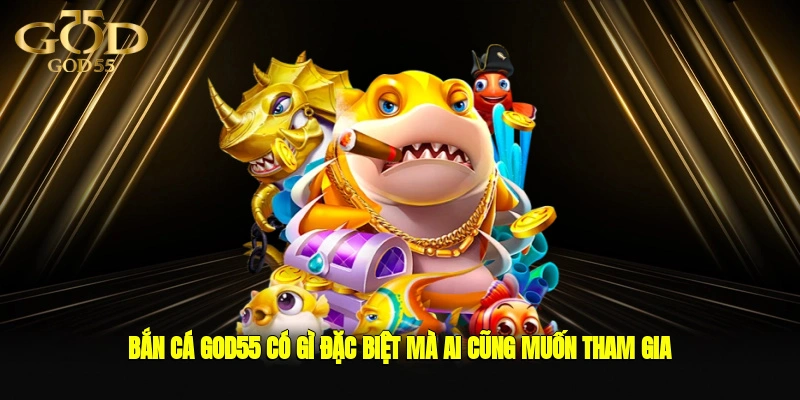 Bắn cá GOD55 có gì đặc biệt mà ai cũng muốn tham gia?