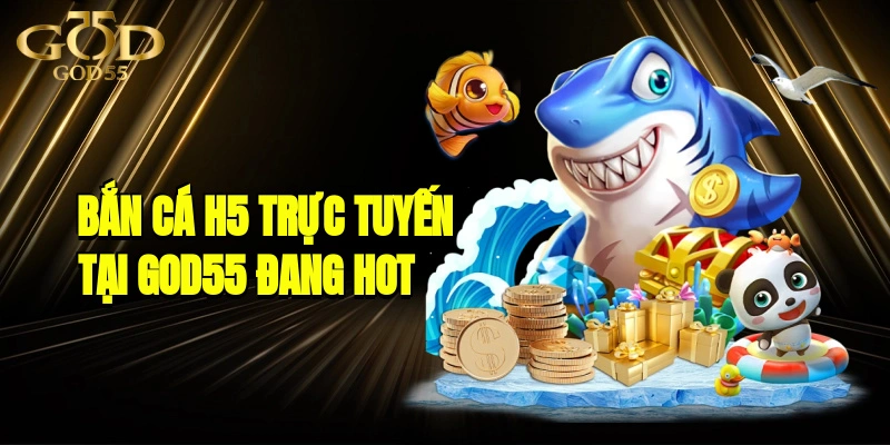 Bắn Cá H5 Trực Tuyến Tại GOD55 – Tựa Game Đang Hot Hiện Nay