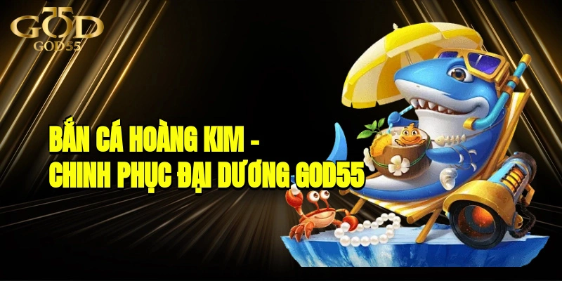 Bắn Cá Hoàng Kim – Chinh Phục Đại Dương GOD55 Cực Đã