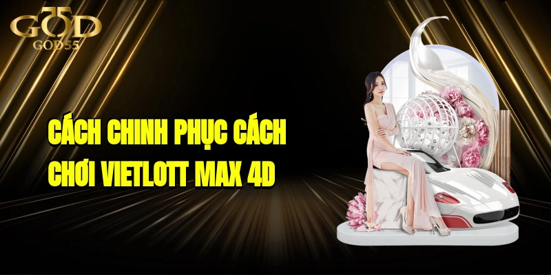 Cách Chinh Phục cách chơi Vietlott Max 4D Dễ Dàng Bật Mí Từ Cao Thủ