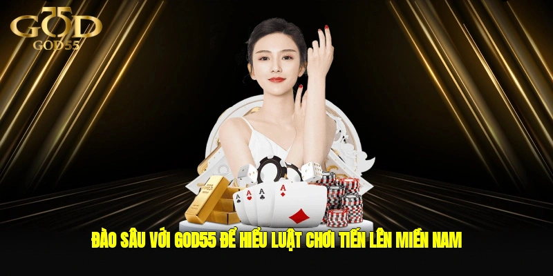 Đào sâu với GOD55 để hiểu luật chơi tiến lên miền Nam