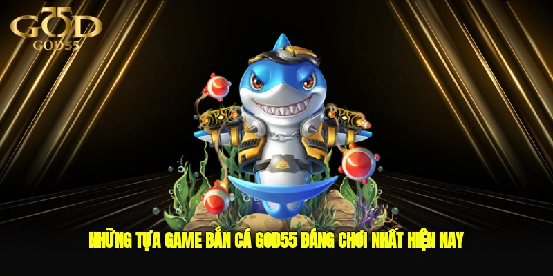 Những tựa game bắn cá GOD55 đáng chơi nhất hiện nay