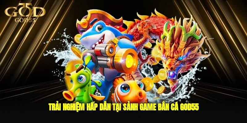 Trải nghiệm hấp dẫn tại sảnh game bắn cá GOD55
