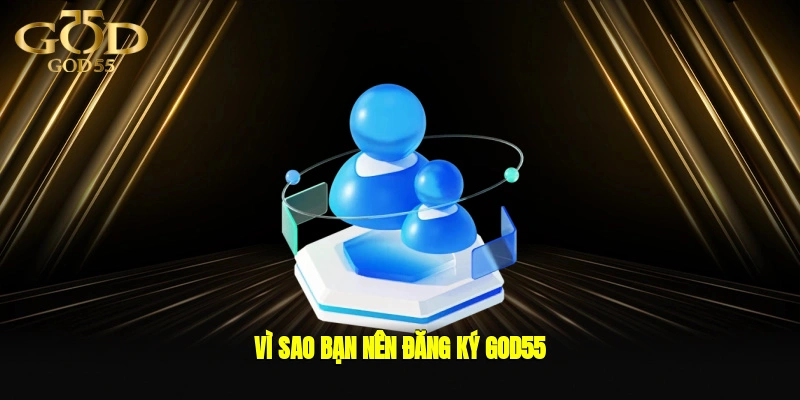 Vì sao bạn nên đăng ký GOD55?